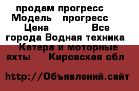 продам прогресс 4 › Модель ­ прогресс 4 › Цена ­ 40 000 - Все города Водная техника » Катера и моторные яхты   . Кировская обл.